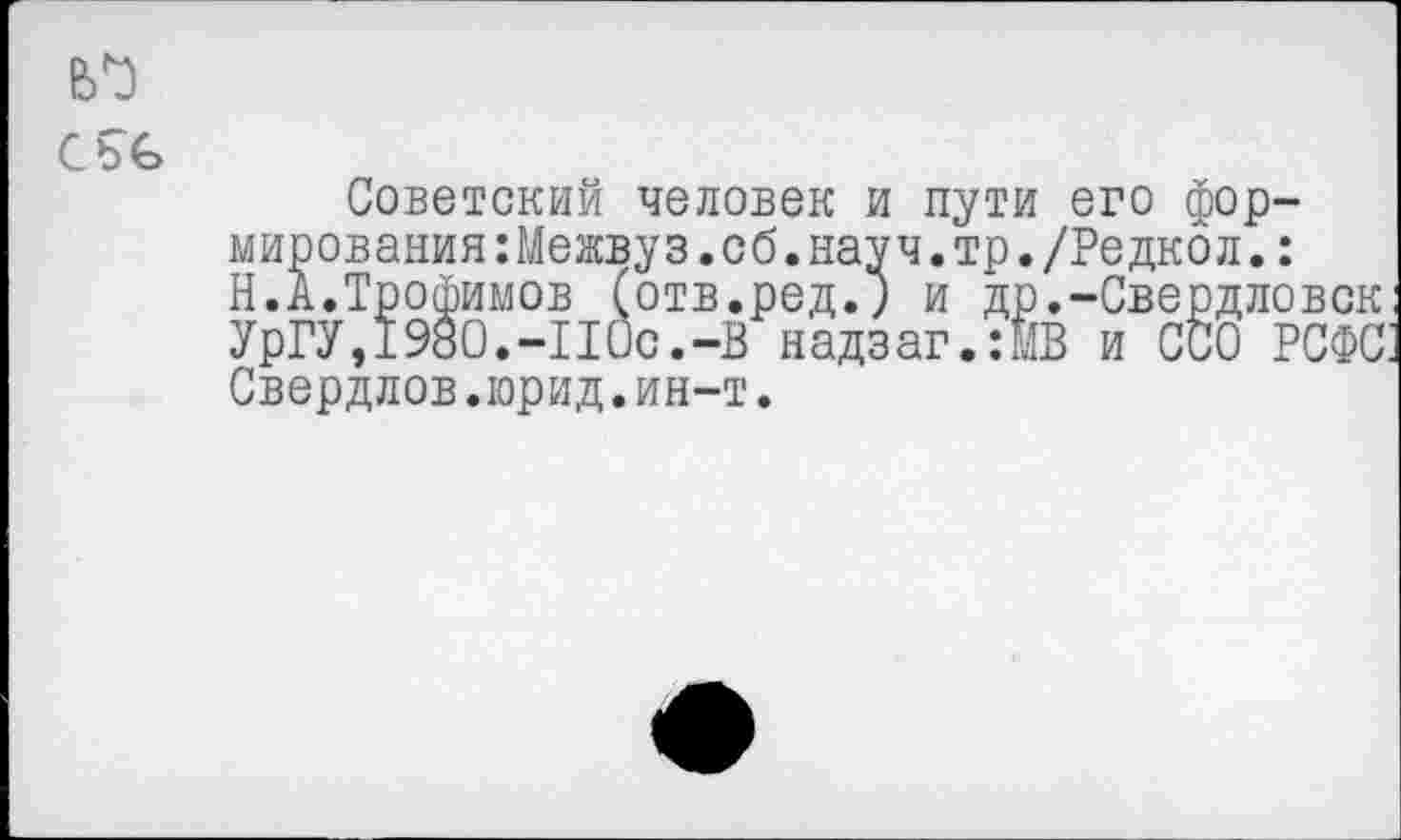 ﻿със
Советский человек и пути его формирования :Межвуз. об. науч. тр. /Ре дкол. : Н.А.Трофимов (отв.ред.) и др.-Свердловск
УрГУ,1980.-110с.-В надзаг.:МВ и ССО РСФС' Свердлов.юрид.ин-т.